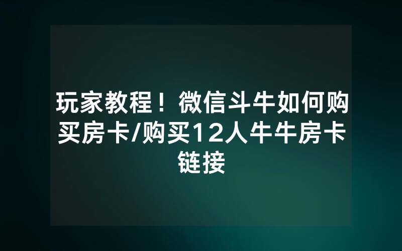 玩家教程！微信斗牛如何购买房卡/购买12人牛牛房卡链接