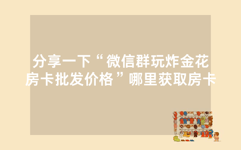 分享一下“微信群玩炸金花房卡批发价格”哪里获取房卡