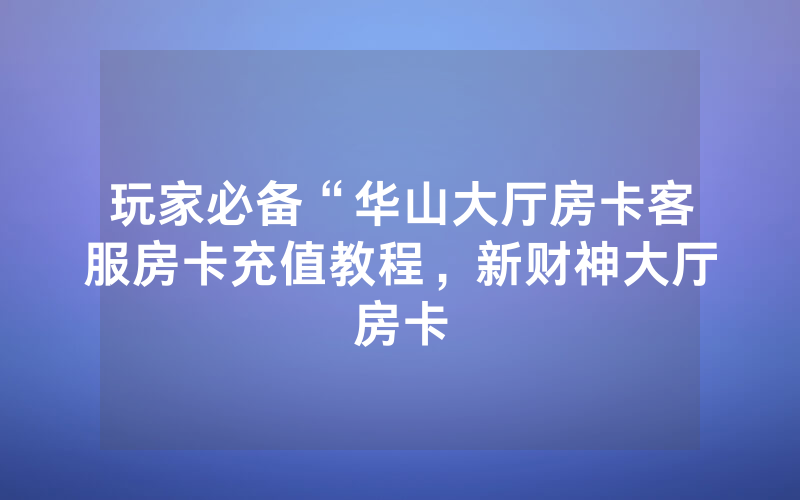 玩家必备“华山大厅房卡客服房卡充值教程，新财神大厅房卡