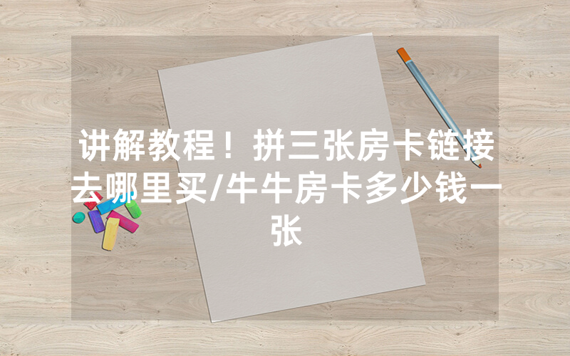 讲解教程！拼三张房卡链接去哪里买/牛牛房卡多少钱一张