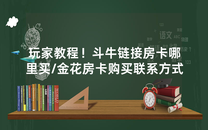 玩家教程！斗牛链接房卡哪里买/金花房卡购买联系方式
