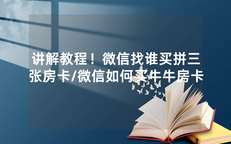 讲解教程！微信找谁买拼三张房卡/微信如何买牛牛房卡