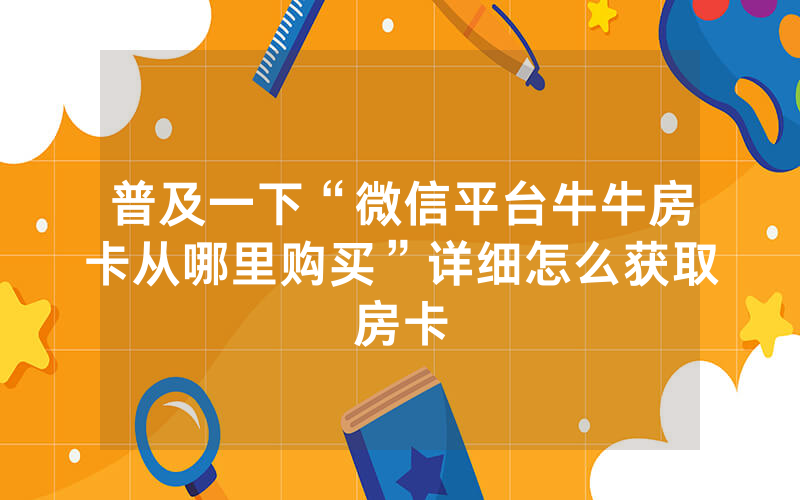 普及一下“微信平台牛牛房卡从哪里购买”详细怎么获取房卡
