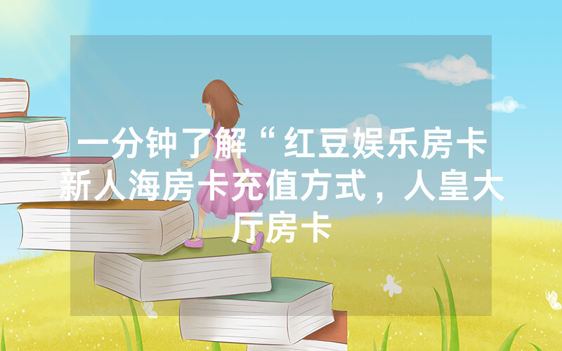一分钟了解“红豆娱乐房卡新人海房卡充值方式，人皇大厅房卡