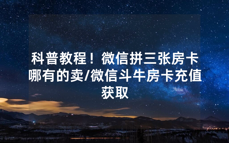 科普教程！微信拼三张房卡哪有的卖/微信斗牛房卡充值获取