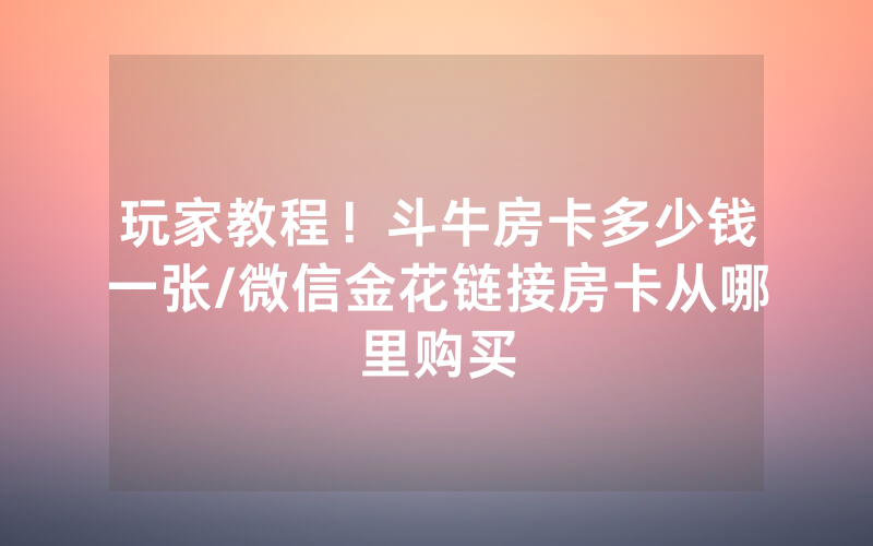 玩家教程！斗牛房卡多少钱一张/微信金花链接房卡从哪里购买