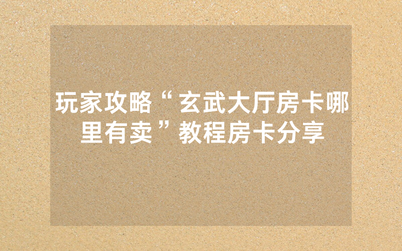 玩家攻略“玄武大厅房卡哪里有卖”教程房卡分享