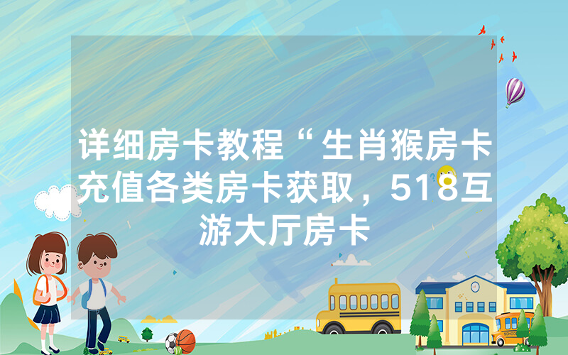详细房卡教程“生肖猴房卡充值各类房卡获取，518互游大厅房卡