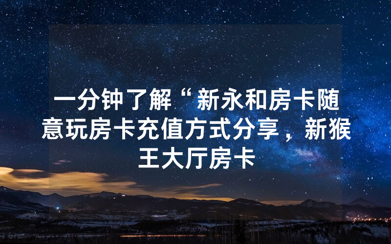 一分钟了解“新永和房卡随意玩房卡充值方式分享，新猴王大厅房卡