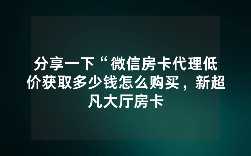 分享一下“微信房卡代理低价获取多少钱怎么购买，新超凡大厅房卡