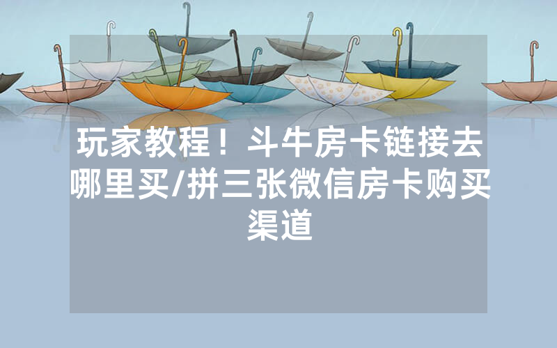 玩家教程！斗牛房卡链接去哪里买/拼三张微信房卡购买渠道