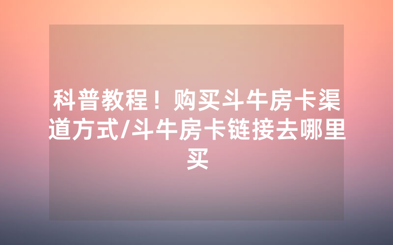 科普教程！购买斗牛房卡渠道方式/斗牛房卡链接去哪里买
