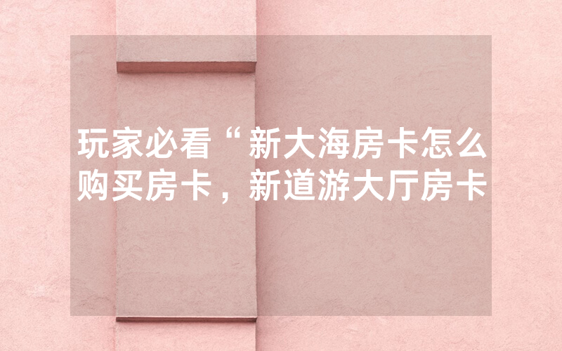 玩家必看“新大海房卡怎么购买房卡，新道游大厅房卡