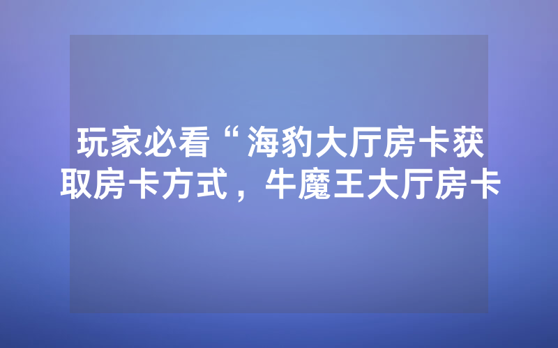 玩家必看“海豹大厅房卡获取房卡方式，牛魔王大厅房卡