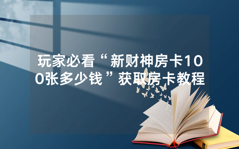 玩家必看“新财神房卡100张多少钱”获取房卡教程
