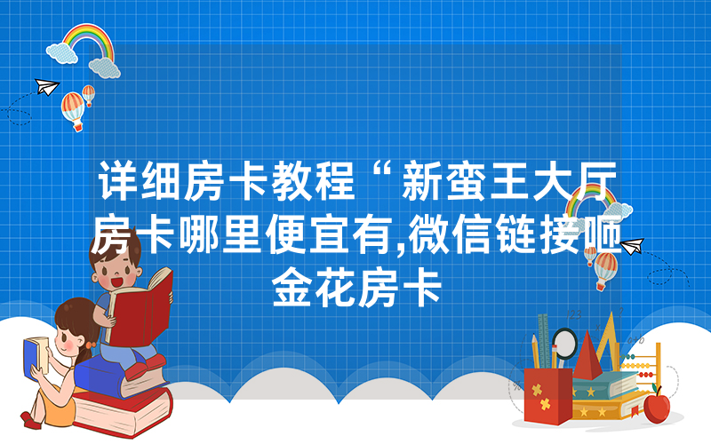 详细房卡教程“新蛮王大厅房卡哪里便宜有,微信链接咂金花房卡