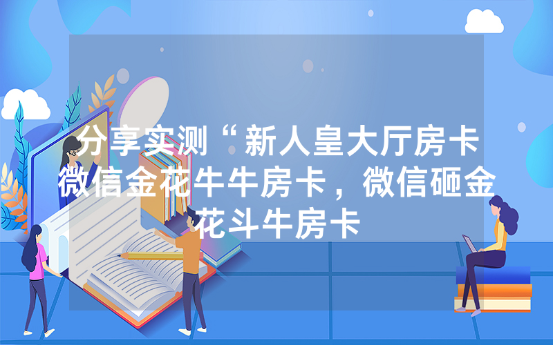 分享实测“新人皇大厅房卡微信金花牛牛房卡，微信砸金花斗牛房卡