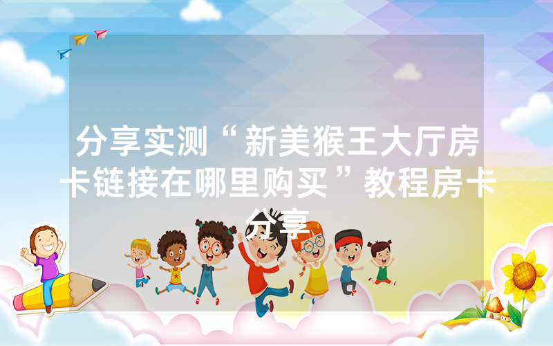 分享实测“新美猴王大厅房卡链接在哪里购买”教程房卡分享