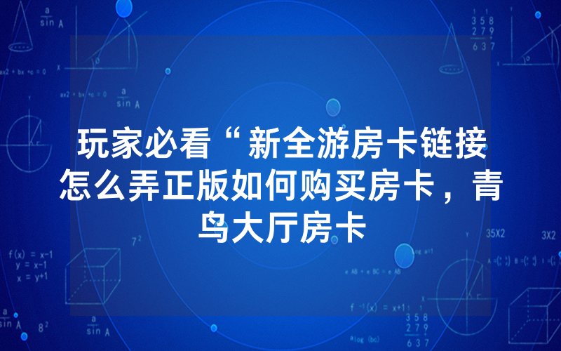 玩家必看“新全游房卡链接怎么弄正版如何购买房卡，青鸟大厅房卡