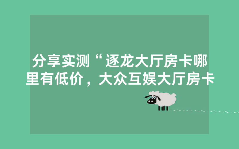 分享实测“逐龙大厅房卡哪里有低价，大众互娱大厅房卡