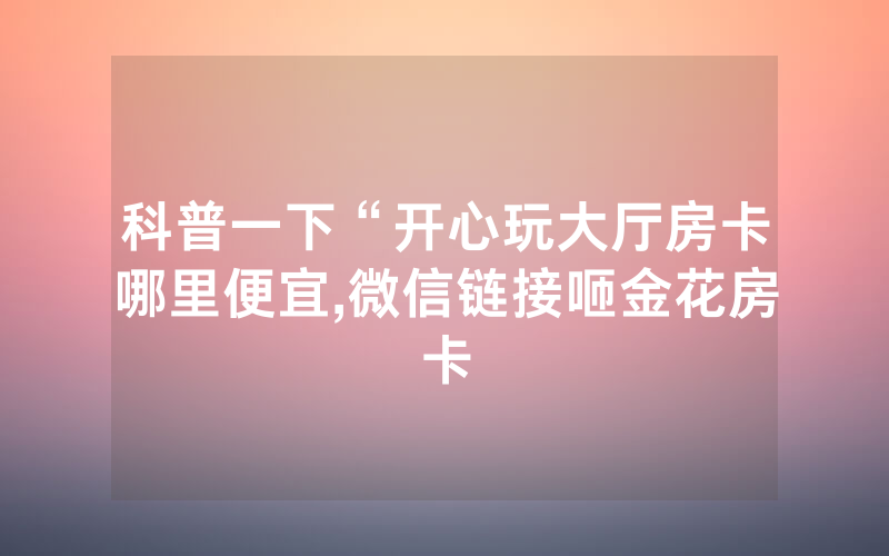 科普一下“开心玩大厅房卡哪里便宜,微信链接咂金花房卡