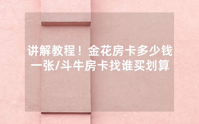 讲解教程！金花房卡多少钱一张/斗牛房卡找谁买划算
