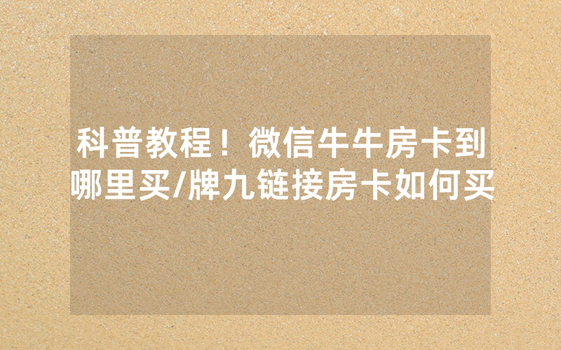 科普教程！微信牛牛房卡到哪里买/牌九链接房卡如何买