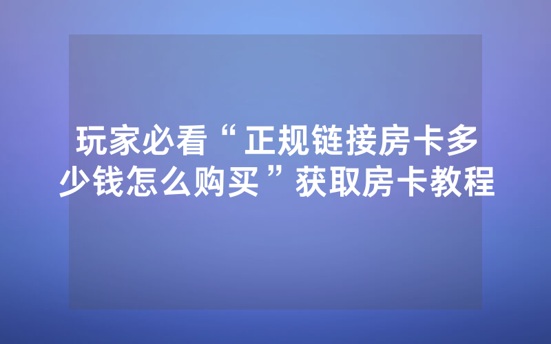 玩家必看“正规链接房卡多少钱怎么购买”获取房卡教程