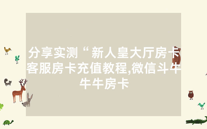 分享实测“新人皇大厅房卡客服房卡充值教程,微信斗牛牛牛房卡