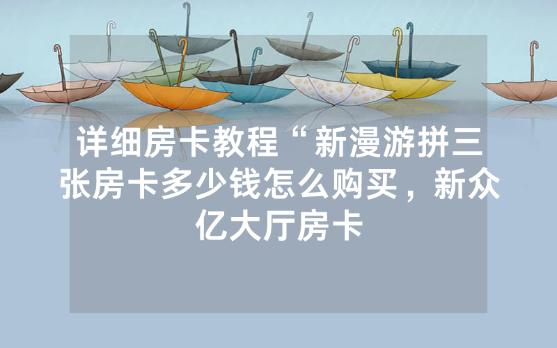 详细房卡教程“新漫游拼三张房卡多少钱怎么购买，新众亿大厅房卡