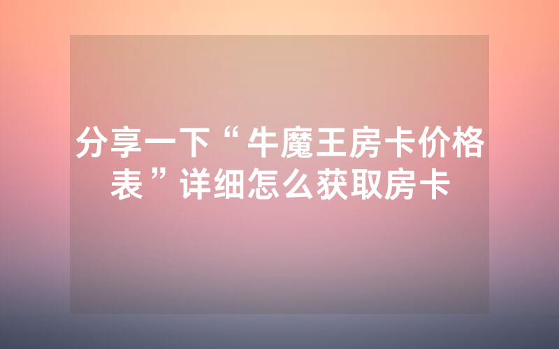 分享一下“牛魔王房卡价格表”详细怎么获取房卡