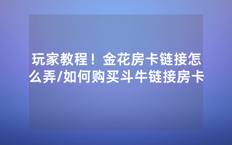 玩家教程！金花房卡链接怎么弄/如何购买斗牛链接房卡