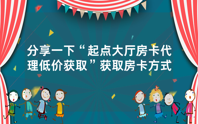 分享一下“起点大厅房卡代理低价获取”获取房卡方式