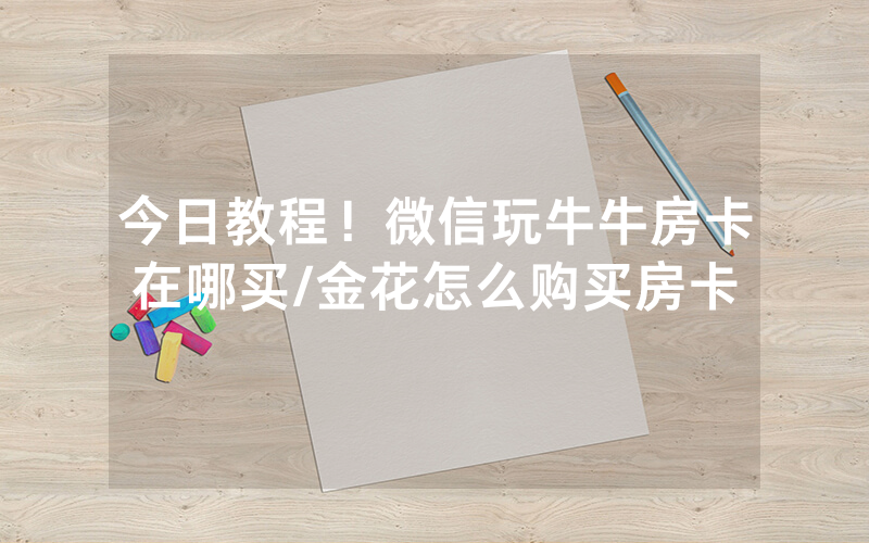 今日教程！微信玩牛牛房卡在哪买/金花怎么购买房卡
