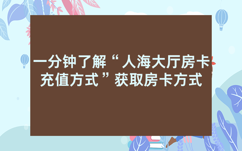 一分钟了解“人海大厅房卡充值方式”获取房卡方式