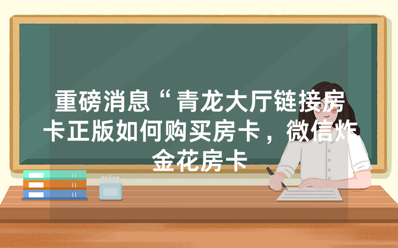 重磅消息“青龙大厅链接房卡正版如何购买房卡，微信炸金花房卡