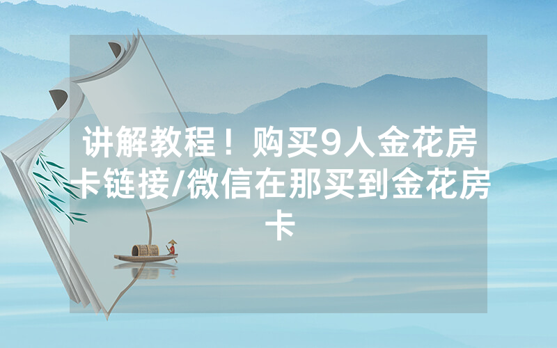 讲解教程！购买9人金花房卡链接/微信在那买到金花房卡