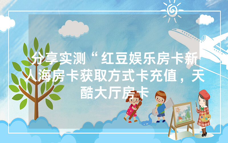分享实测“红豆娱乐房卡新人海房卡获取方式卡充值，天酷大厅房卡