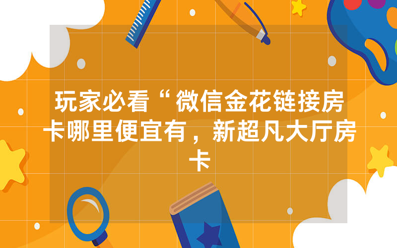 玩家必看“微信金花链接房卡哪里便宜有，新超凡大厅房卡