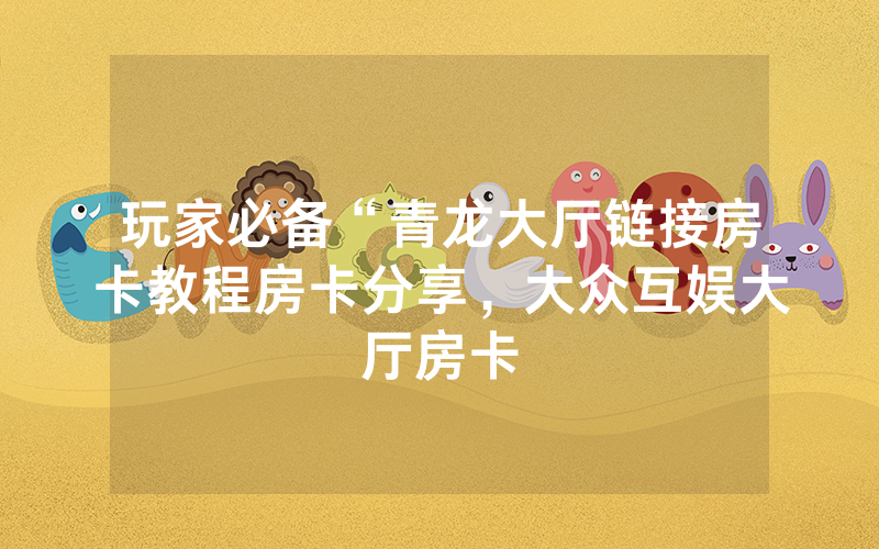 玩家必备“青龙大厅链接房卡教程房卡分享，大众互娱大厅房卡