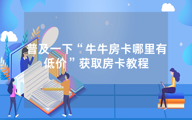 普及一下“牛牛房卡哪里有低价”获取房卡教程