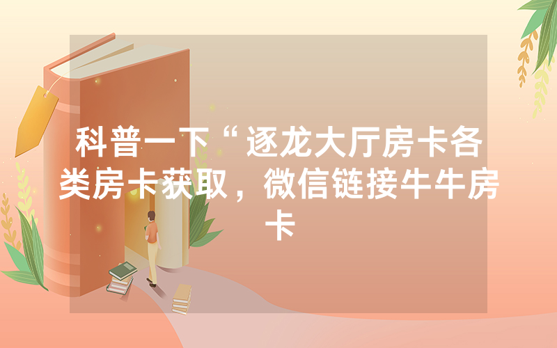 科普一下“逐龙大厅房卡各类房卡获取，微信链接牛牛房卡