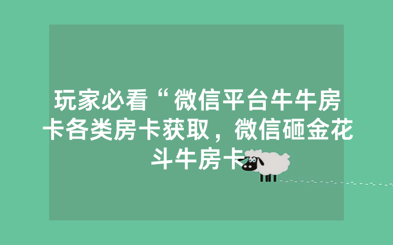 玩家必看“微信平台牛牛房卡各类房卡获取，微信砸金花斗牛房卡