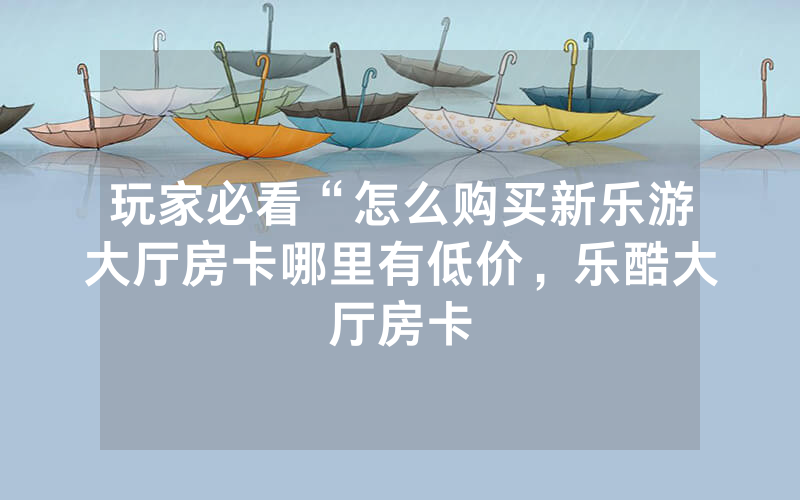 玩家必看“怎么购买新乐游大厅房卡哪里有低价，乐酷大厅房卡