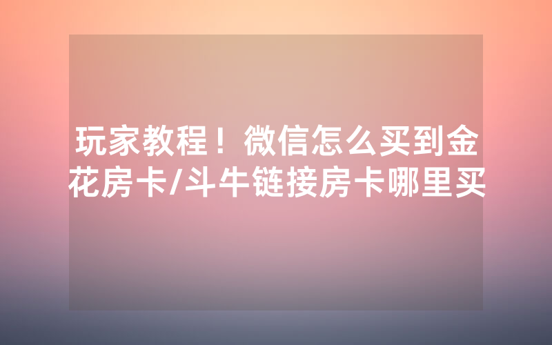 玩家教程！微信怎么买到金花房卡/斗牛链接房卡哪里买