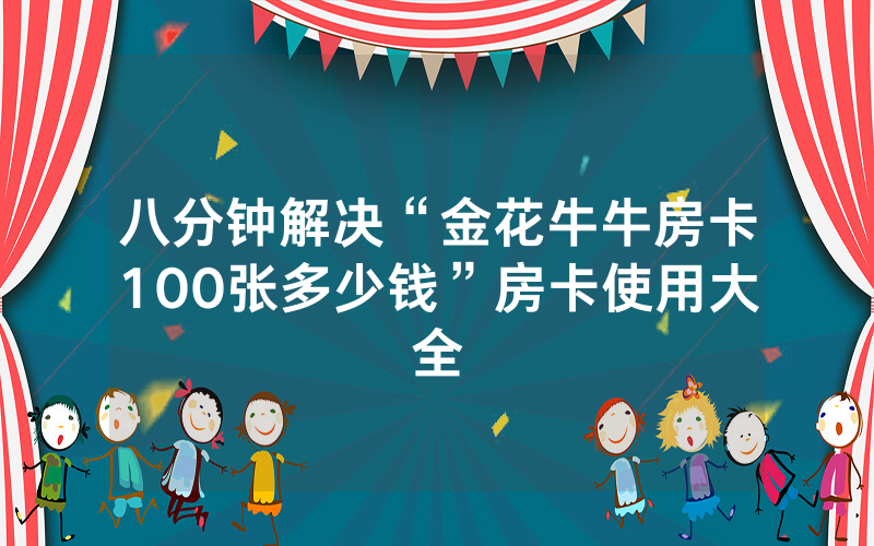 八分钟解决“金花牛牛房卡100张多少钱”房卡使用大全