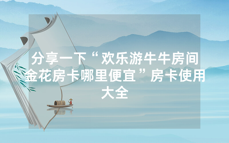 分享一下“欢乐游牛牛房间金花房卡哪里便宜”房卡使用大全