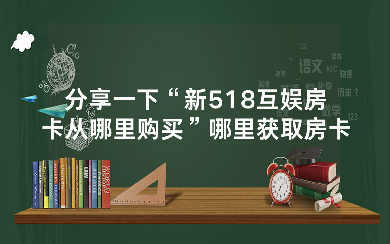 分享一下“新518互娱房卡从哪里购买”哪里获取房卡