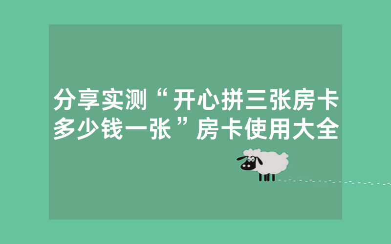 分享实测“开心拼三张房卡多少钱一张”房卡使用大全