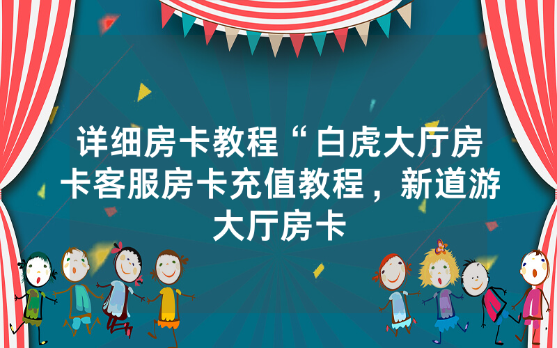 详细房卡教程“白虎大厅房卡客服房卡充值教程，新道游大厅房卡